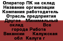 Оператор ПК на склад › Название организации ­ Компания-работодатель › Отрасль предприятия ­ Другое › Минимальный оклад ­ 28 000 - Все города Работа » Вакансии   . Калужская обл.,Калуга г.